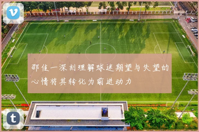 邵佳一深刻理解球迷期望与失望的心情将其转化为前进动力