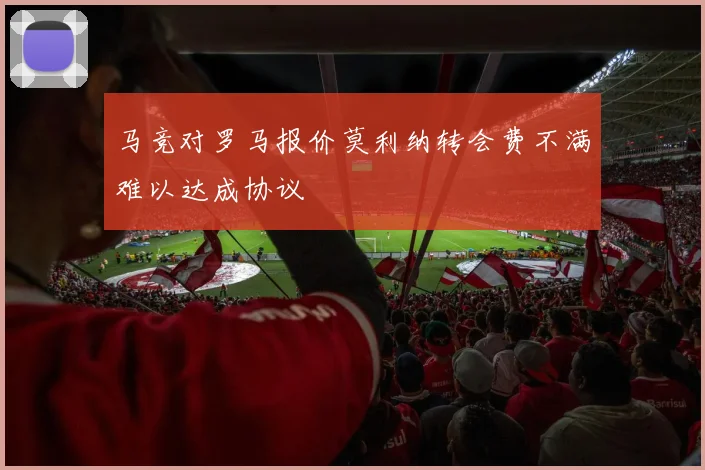 马竞对罗马报价莫利纳转会费不满难以达成协议