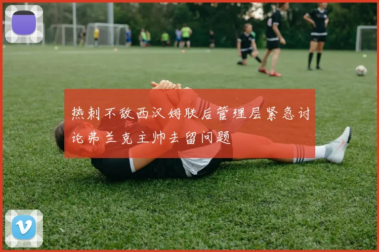 热刺不敌西汉姆联后管理层紧急讨论弗兰克主帅去留问题