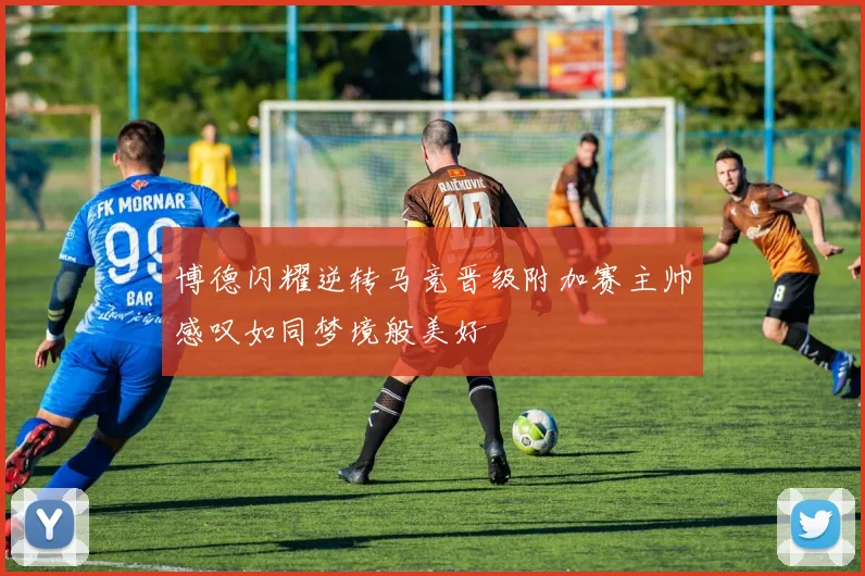 博德闪耀逆转马竞晋级附加赛主帅感叹如同梦境般美好