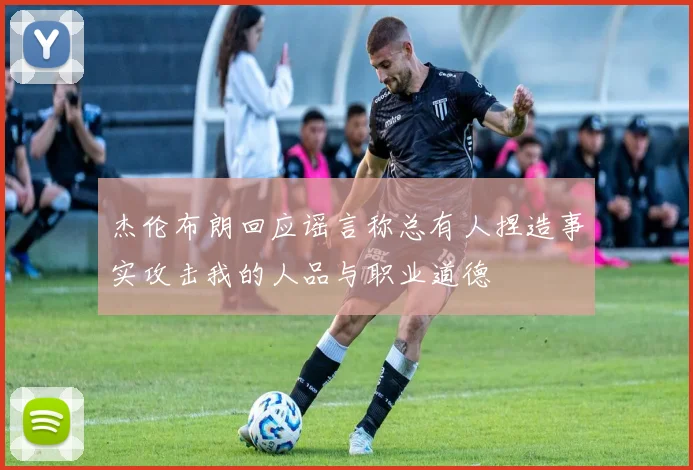 杰伦布朗回应谣言称总有人捏造事实攻击我的人品与职业道德