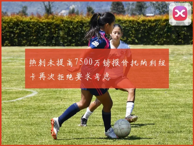 热刺未提高7500万镑报价托纳利纽卡再次拒绝要求考虑