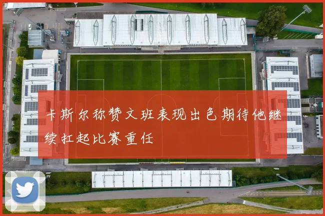 卡斯尔称赞文班表现出色期待他继续扛起比赛重任