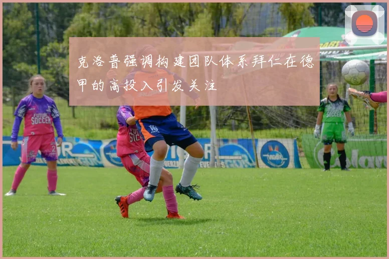 克洛普强调构建团队体系拜仁在德甲的高投入引发关注