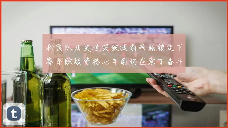 科莫队历史性突破提前两轮锁定下赛季欧战资格七年前仍在意丁奋斗