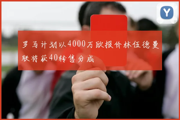 罗马计划以4000万欧报价林伍德曼联将获40转售分成