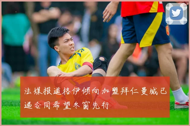 法媒报道格伊倾向加盟拜仁曼城已递合同希望冬窗先行