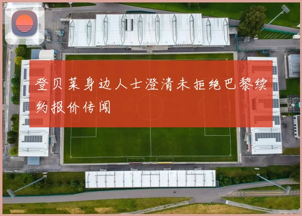 登贝莱身边人士澄清未拒绝巴黎续约报价传闻