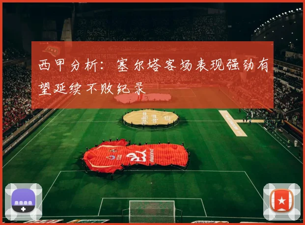 西甲分析：塞尔塔客场表现强劲有望延续不败纪录