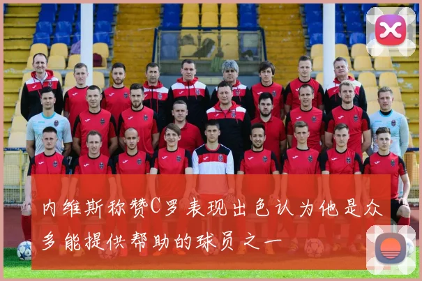 内维斯称赞C罗表现出色认为他是众多能提供帮助的球员之一