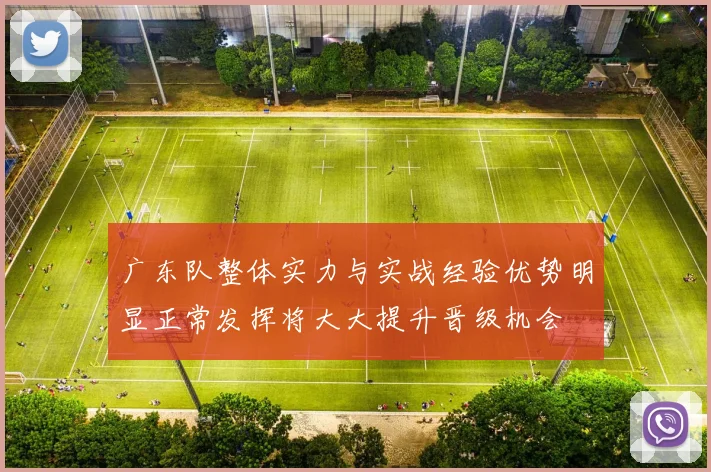 广东队整体实力与实战经验优势明显正常发挥将大大提升晋级机会
