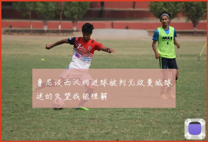 鲁尼谈西汉姆进球被判无效曼城球迷的失望我能理解