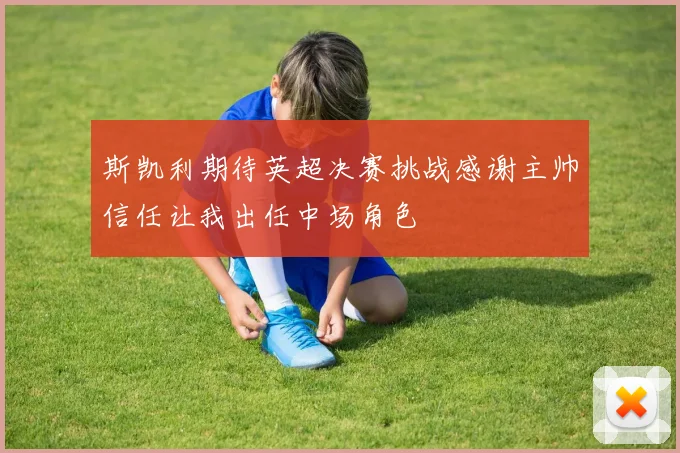 斯凯利期待英超决赛挑战感谢主帅信任让我出任中场角色