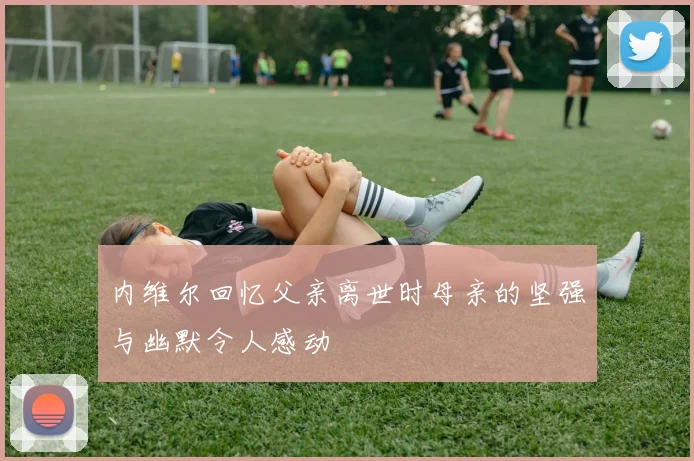 内维尔回忆父亲离世时母亲的坚强与幽默令人感动