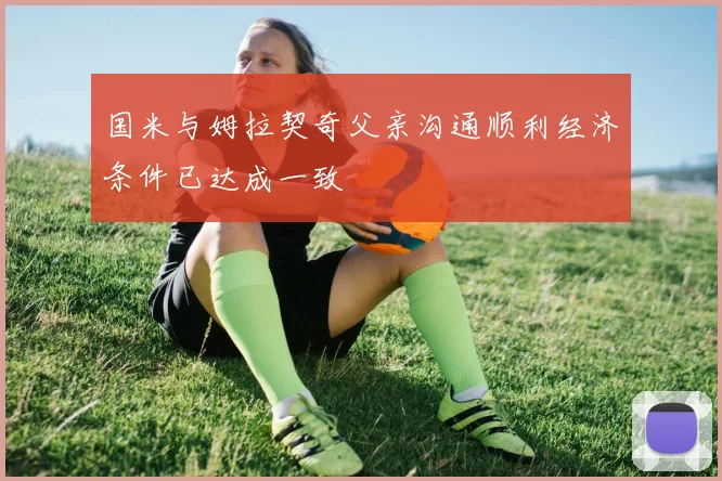 国米与姆拉契奇父亲沟通顺利经济条件已达成一致