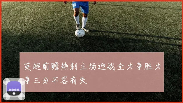 英超前瞻热刺主场迎战全力争胜力争三分不容有失