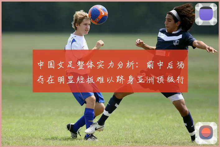 中国女足整体实力分析：前中后场存在明显短板难以跻身亚洲顶级行列