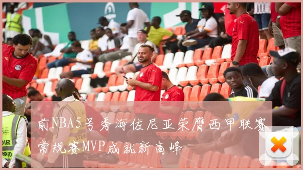 前NBA5号秀海佐尼亚荣膺西甲联赛常规赛MVP成就新高峰