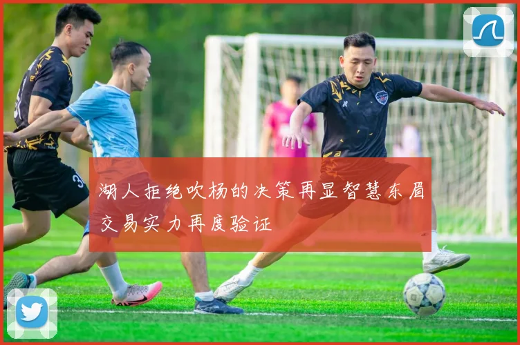 湖人拒绝吹杨的决策再显智慧东眉交易实力再度验证