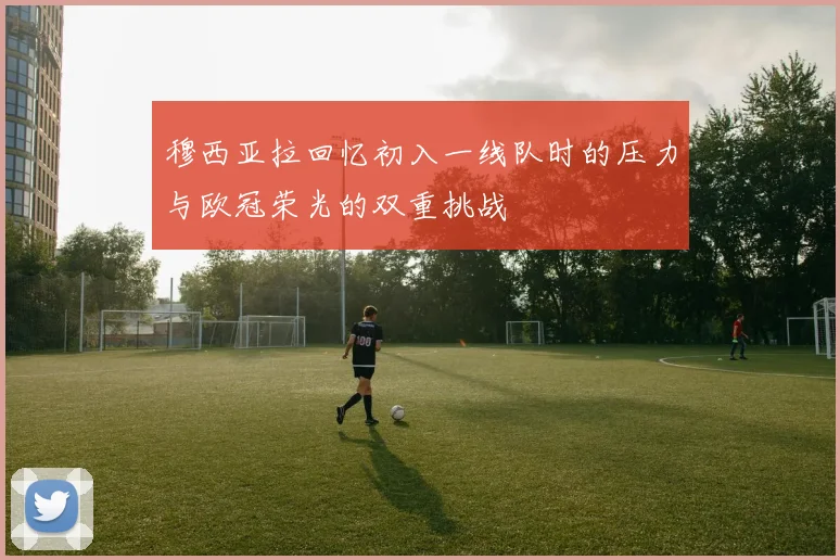 穆西亚拉回忆初入一线队时的压力与欧冠荣光的双重挑战