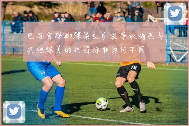 巴洛贡踩脚踝染红引发争议梅西与其他球员的判罚标准为何不同