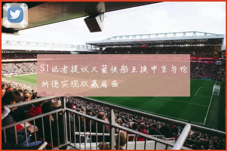 SI记者提议火箭快船互换申京与伦纳德实现双赢局面