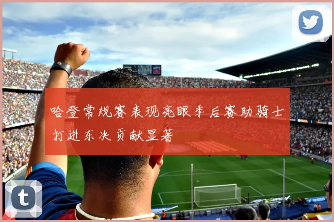 哈登常规赛表现亮眼季后赛助骑士打进东决贡献显著