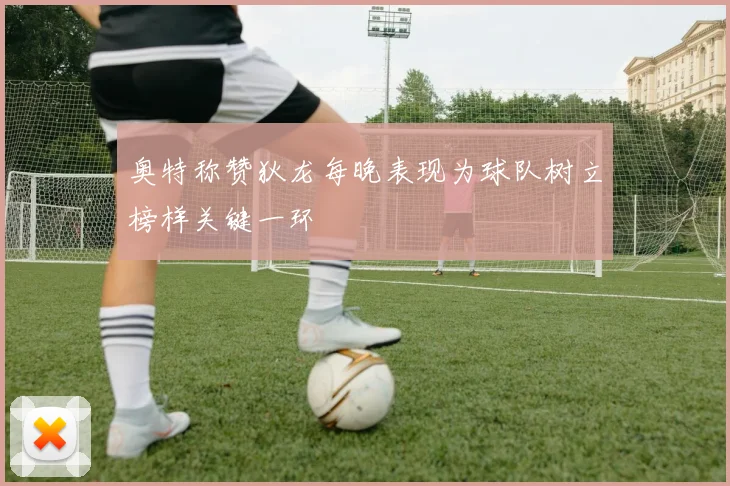 奥特称赞狄龙每晚表现为球队树立榜样关键一环